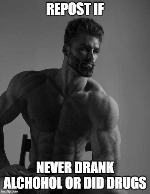 repost | REPOST IF; NEVER DRANK ALCHOHOL OR DID DRUGS | image tagged in giga chad | made w/ Imgflip meme maker