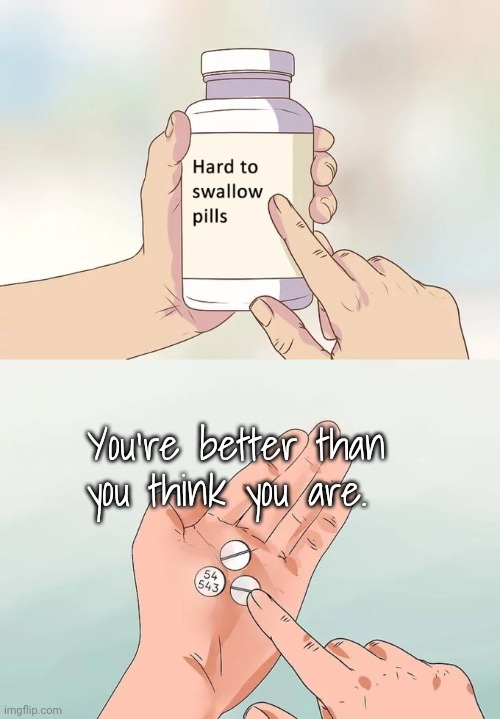 Trust the good things others say about you. | You're better than you think you are. | image tagged in memes,hard to swallow pills,wholesome content,the truth,self-worth | made w/ Imgflip meme maker