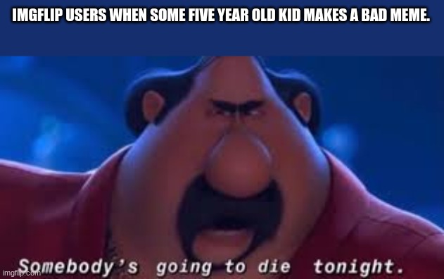 Somebody's Going To Die Tonight | IMGFLIP USERS WHEN SOME FIVE YEAR OLD KID MAKES A BAD MEME. | image tagged in somebody's going to die tonight | made w/ Imgflip meme maker