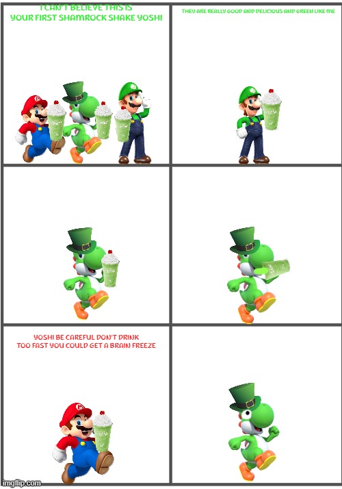 yoshi's first shamrock shake | THEY ARE REALLY GOOD AND DELICIOUS AND GREEN LIKE ME; I CAN'T BELIEVE THIS IS YOUR FIRST SHAMROCK SHAKE YOSHI; YOSHI BE CAREFUL DON'T DRINK TOO FAST YOU COULD GET A BRAIN FREEZE | image tagged in blank comic panel 2x3,nintendo,st patrick's day,shamrock shake | made w/ Imgflip meme maker