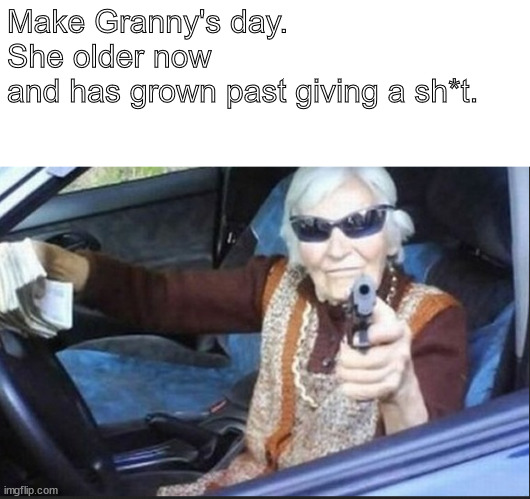 she grown past all that | Make Granny's day.
She older now 
and has grown past giving a sh*t. | image tagged in memes,dark humor | made w/ Imgflip meme maker