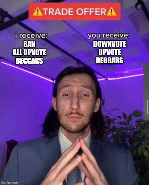 i receive you receive | DOWNVOTE UPVOTE BEGGARS; BAN ALL UPVOTE BEGGARS | image tagged in i receive you receive,upvote beggars,downvote,no upvotes,stop upvote begging | made w/ Imgflip meme maker