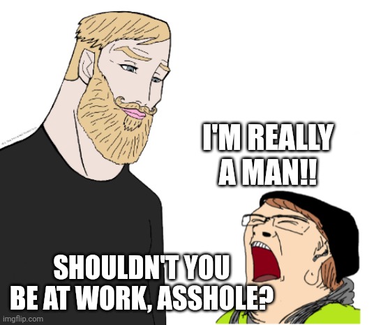 Lol were you expecting to be respected or something? | I'M REALLY A MAN!! SHOULDN'T YOU BE AT WORK, ASSHOLE? | image tagged in chad vs crying liberal,transgender,sexism,lol,reality,expectation vs reality | made w/ Imgflip meme maker