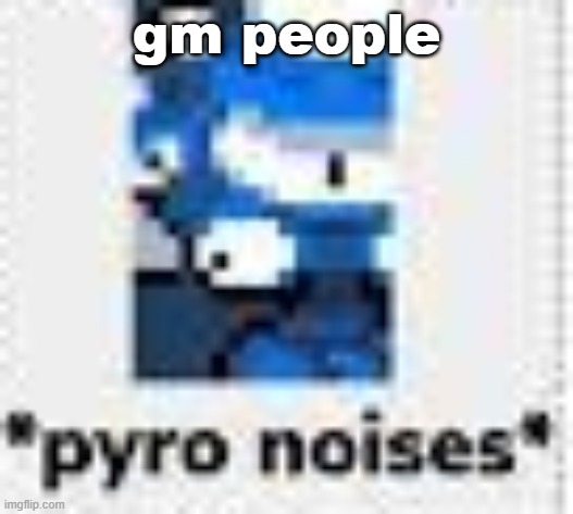 *pyro noises* | gm people | image tagged in pyro noises | made w/ Imgflip meme maker