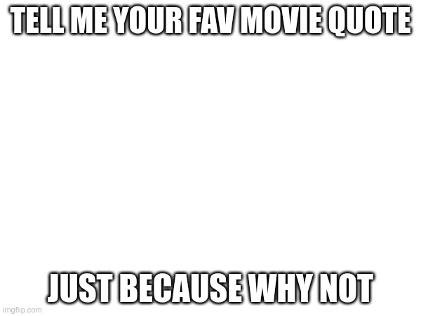 TELL ME YOUR FAV MOVIE QUOTE; JUST BECAUSE WHY NOT | image tagged in tell me more | made w/ Imgflip meme maker
