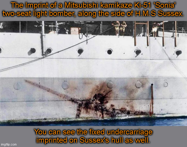 Impact | The Imprint of a Mitsubishi kamikaze Ki-51 'Sonia' two-seat light bomber, along the side of H.M.S Sussex. You can see the fixed undercarriage imprinted on Sussex's hull as well. | image tagged in history,warfare | made w/ Imgflip meme maker