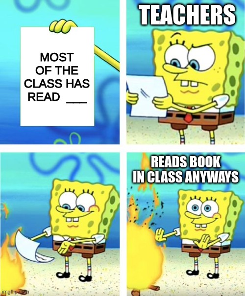 has this happened to anyone else? | TEACHERS; MOST OF THE CLASS HAS READ  ___; READS BOOK IN CLASS ANYWAYS | image tagged in spongebob burning paper | made w/ Imgflip meme maker