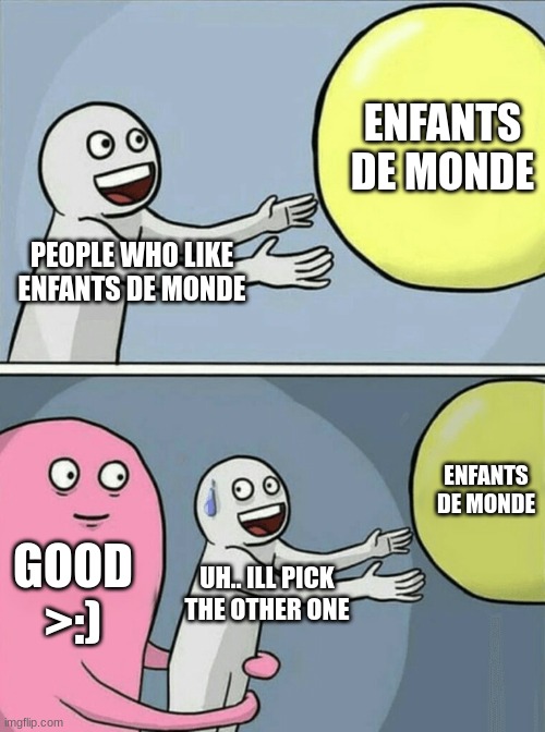VOTE RIFIA! | ENFANTS DE MONDE; PEOPLE WHO LIKE ENFANTS DE MONDE; ENFANTS DE MONDE; GOOD >:); UH.. ILL PICK THE OTHER ONE | image tagged in memes,running away balloon | made w/ Imgflip meme maker