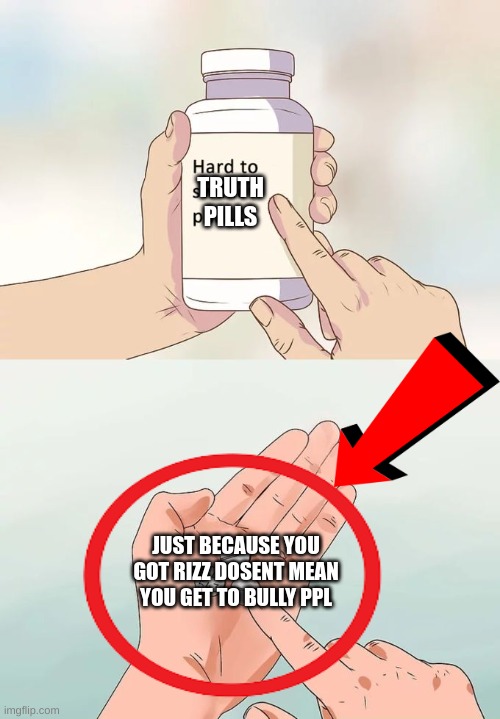 Hard To Swallow Pills Meme | TRUTH PILLS; JUST BECAUSE YOU GOT RIZZ DOSENT MEAN YOU GET TO BULLY PPL | image tagged in memes,hard to swallow pills | made w/ Imgflip meme maker