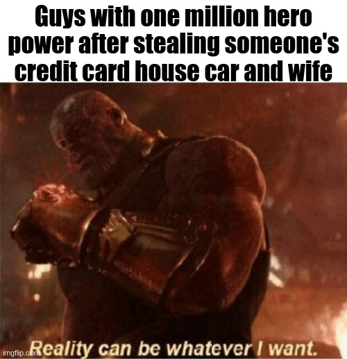 Reality can be whatever I want. | Guys with one million hero power after stealing someone's credit card house car and wife | image tagged in reality can be whatever i want | made w/ Imgflip meme maker