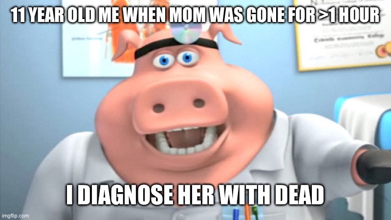 I Diagnose You With Dead | 11 YEAR OLD ME WHEN MOM WAS GONE FOR >1 HOUR; I DIAGNOSE HER WITH DEAD | image tagged in i diagnose you with dead | made w/ Imgflip meme maker