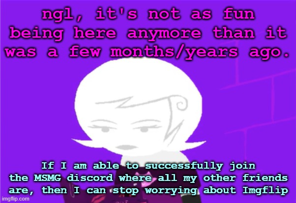 s | ngl, it's not as fun being here anymore than it was a few months/years ago. If I am able to successfully join the MSMG discord where all my other friends are, then I can stop worrying about Imgflip | image tagged in roxy lalonde unimpressed | made w/ Imgflip meme maker