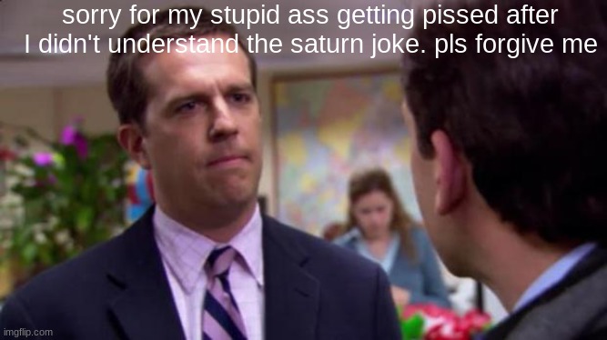 Sorry I annoyed you | sorry for my stupid ass getting pissed after I didn't understand the saturn joke. pls forgive me | image tagged in sorry i annoyed you | made w/ Imgflip meme maker
