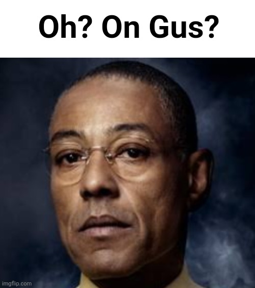 Oh? On Gus? | made w/ Imgflip meme maker