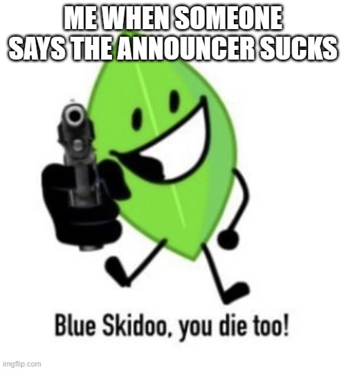 blue skidoo you die too | ME WHEN SOMEONE SAYS THE ANNOUNCER SUCKS | image tagged in blue skidoo you die too,bfdi,bfb | made w/ Imgflip meme maker
