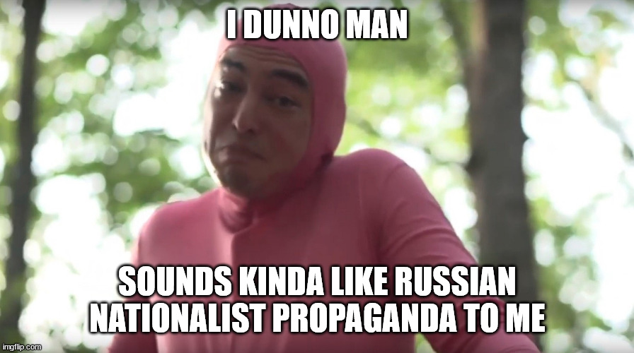 I dunno | I DUNNO MAN SOUNDS KINDA LIKE RUSSIAN NATIONALIST PROPAGANDA TO ME | image tagged in i dunno | made w/ Imgflip meme maker
