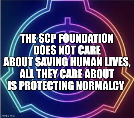 I have became self aware | THE SCP FOUNDATION DOES NOT CARE ABOUT SAVING HUMAN LIVES, ALL THEY CARE ABOUT IS PROTECTING NORMALCY | image tagged in neon scp logo | made w/ Imgflip meme maker