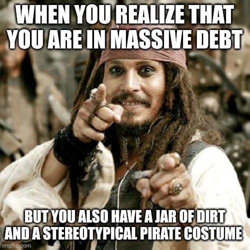 I have a jar of dirt and it's going to absolve me of my debt | WHEN YOU REALIZE THAT YOU ARE IN MASSIVE DEBT; BUT YOU ALSO HAVE A JAR OF DIRT AND A STEREOTYPICAL PIRATE COSTUME | image tagged in point jack | made w/ Imgflip meme maker
