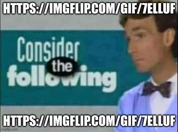 https://imgflip.com/gif/7elluf | HTTPS://IMGFLIP.COM/GIF/7ELLUF; HTTPS://IMGFLIP.COM/GIF/7ELLUF | image tagged in consider the following | made w/ Imgflip meme maker