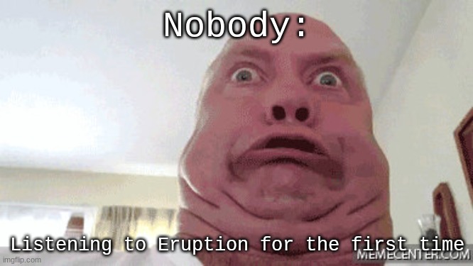 ........................................................... | Nobody:; Listening to Eruption for the first time | image tagged in van halen,eddie van halen,eruption,funny face | made w/ Imgflip meme maker