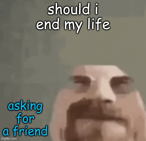 heisenburger | should i end my life; asking for a friend | image tagged in heisenburger | made w/ Imgflip meme maker