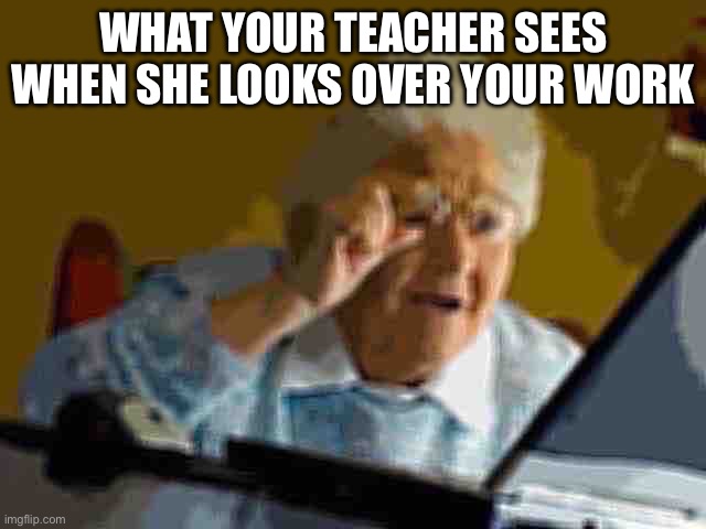 Grandma Finds The Internet Meme | WHAT YOUR TEACHER SEES WHEN SHE LOOKS OVER YOUR WORK | image tagged in memes,grandma finds the internet | made w/ Imgflip meme maker