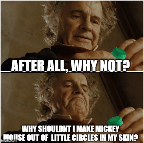 does anyone else do this? | AFTER ALL, WHY NOT? WHY SHOULDNT I MAKE MICKEY MOUSE OUT OF  LITTLE CIRCLES IN MY SKIN? | image tagged in bilbo - why shouldn t i keep it | made w/ Imgflip meme maker