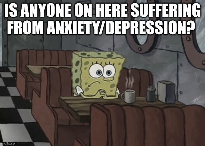 Sad Spongebob | IS ANYONE ON HERE SUFFERING FROM ANXIETY/DEPRESSION? | image tagged in sad spongebob | made w/ Imgflip meme maker