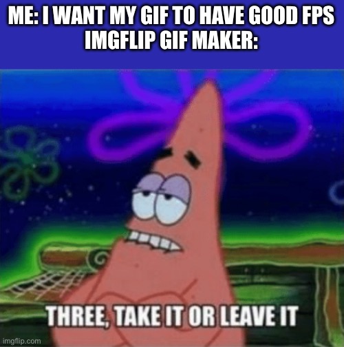 Who else | ME: I WANT MY GIF TO HAVE GOOD FPS
IMGFLIP GIF MAKER: | image tagged in three take it or leave it | made w/ Imgflip meme maker