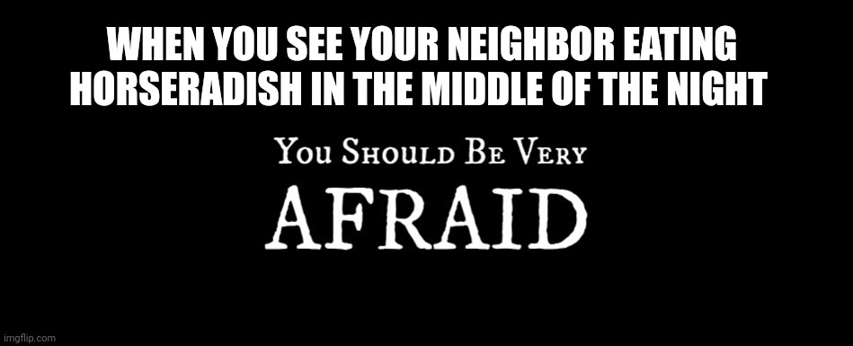 Why are you eating horseradish sauce??? | WHEN YOU SEE YOUR NEIGHBOR EATING HORSERADISH IN THE MIDDLE OF THE NIGHT | image tagged in scary,memes | made w/ Imgflip meme maker