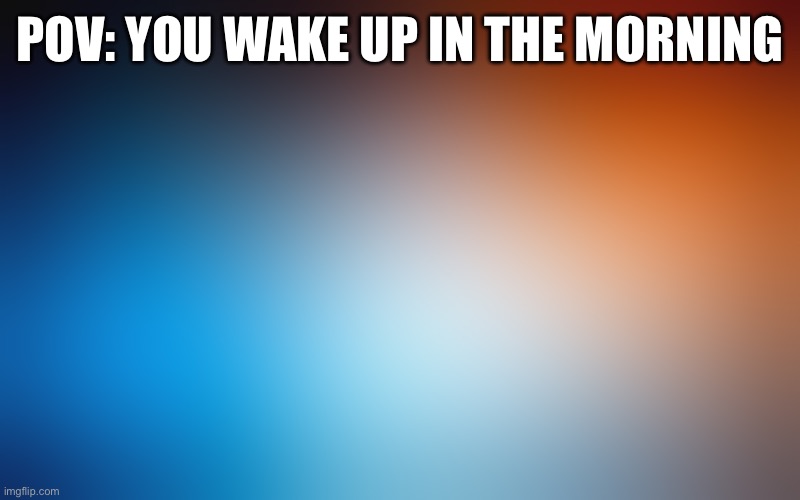 Who else relates to this meme | POV: YOU WAKE UP IN THE MORNING | image tagged in blurry colors | made w/ Imgflip meme maker