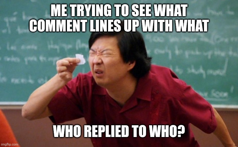This is soon funny I just thought of it lol. | ME TRYING TO SEE WHAT COMMENT LINES UP WITH WHAT; WHO REPLIED TO WHO? | image tagged in asian trying to read tiny note,relatable memes,front page,iceu | made w/ Imgflip meme maker