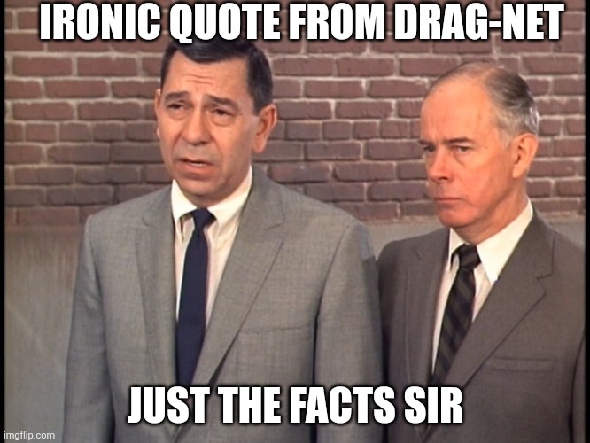 Facts sir | IRONIC QUOTE FROM DRAG-NET; JUST THE FACTS SIR | image tagged in dragnet | made w/ Imgflip meme maker