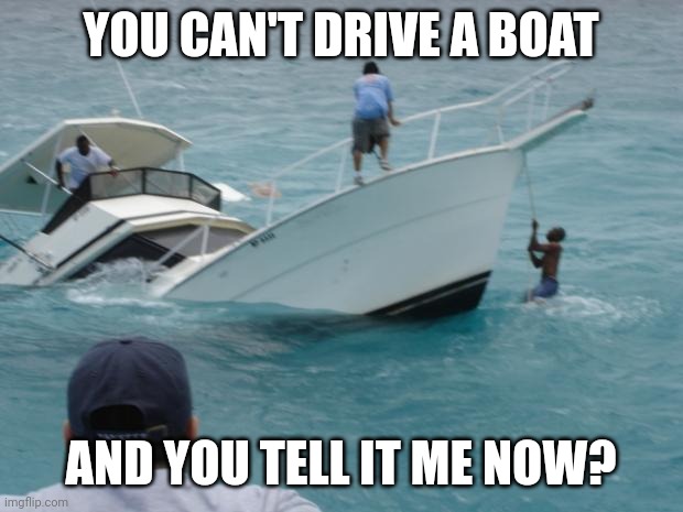 Boat Fail | YOU CAN'T DRIVE A BOAT; AND YOU TELL IT ME NOW? | image tagged in boat fail | made w/ Imgflip meme maker