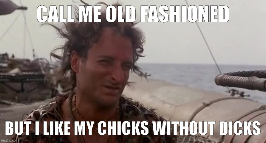 Old fashioned. | CALL ME OLD FASHIONED; BUT I LIKE MY CHICKS WITHOUT DICKS | image tagged in memes | made w/ Imgflip meme maker