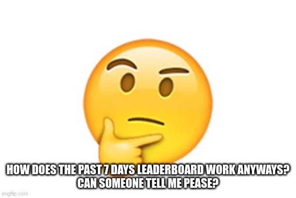 Thinking emoji | HOW DOES THE PAST 7 DAYS LEADERBOARD WORK ANYWAYS?
CAN SOMEONE TELL ME PEASE? | image tagged in thinking emoji | made w/ Imgflip meme maker