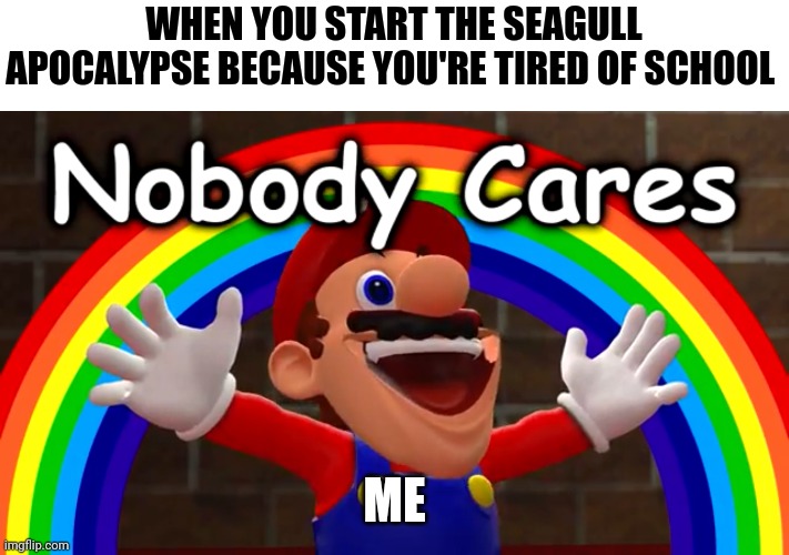 I started the seagull apocalypse just to not go to school | WHEN YOU START THE SEAGULL APOCALYPSE BECAUSE YOU'RE TIRED OF SCHOOL; ME | image tagged in nobody cares | made w/ Imgflip meme maker