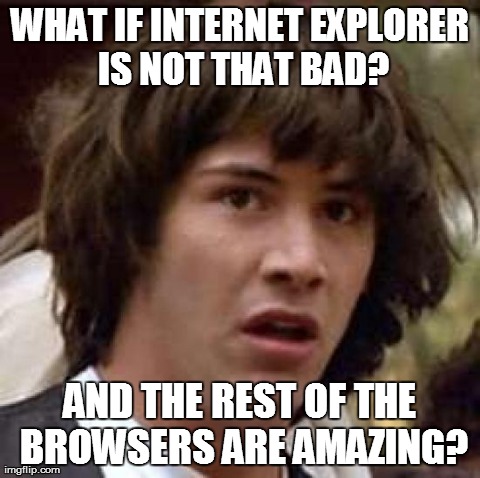 Conspiracy Keanu Meme | WHAT IF INTERNET EXPLORER IS NOT THAT BAD? AND THE REST OF THE BROWSERS ARE AMAZING? | image tagged in memes,conspiracy keanu | made w/ Imgflip meme maker