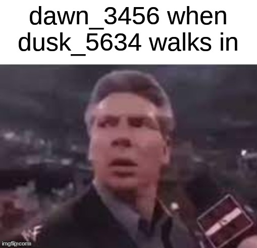 x when x walks in | dawn_3456 when dusk_5634 walks in | image tagged in x when x walks in | made w/ Imgflip meme maker