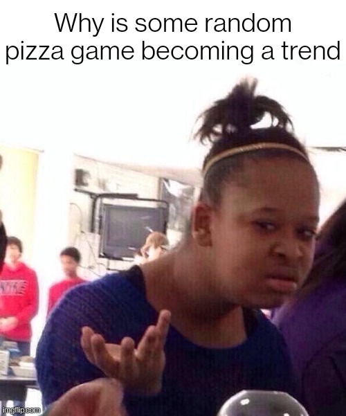 Black Girl Wat Meme | Why is some random pizza game becoming a trend | image tagged in memes,black girl wat | made w/ Imgflip meme maker