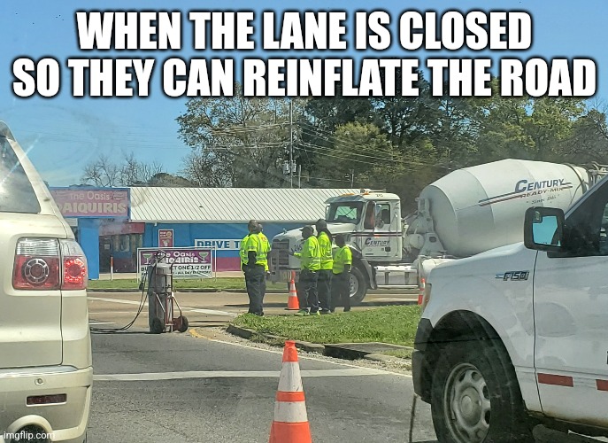 Fill it up | WHEN THE LANE IS CLOSED SO THEY CAN REINFLATE THE ROAD | image tagged in construction | made w/ Imgflip meme maker