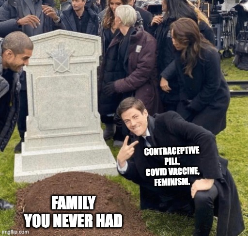 family you never had | CONTRACEPTIVE PILL, COVID VACCINE, FEMINISM. FAMILY YOU NEVER HAD | image tagged in grant gustin over grave | made w/ Imgflip meme maker