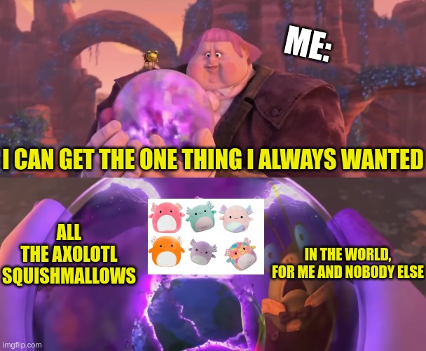 My wish | ME:; I CAN GET THE ONE THING I ALWAYS WANTED; ALL THE AXOLOTL SQUISHMALLOWS; IN THE WORLD, FOR ME AND NOBODY ELSE | image tagged in big jack horner's wish,axolotl | made w/ Imgflip meme maker