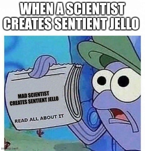 Sentient jello | WHEN A SCIENTIST CREATES SENTIENT JELLO; MAD SCIENTIST CREATES SENTIENT JELLO | image tagged in read all about it | made w/ Imgflip meme maker