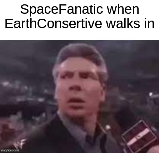 x when x walks in | SpaceFanatic when EarthConsertive walks in | image tagged in x when x walks in | made w/ Imgflip meme maker