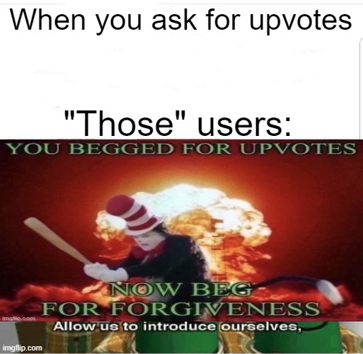 Literally every time someone begs for upvotes | When you ask for upvotes; "Those" users: | made w/ Imgflip meme maker