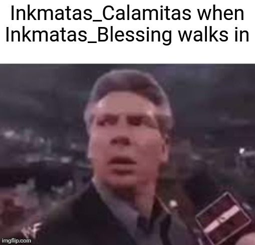 x when x walks in | Inkmatas_Calamitas when Inkmatas_Blessing walks in | image tagged in x when x walks in | made w/ Imgflip meme maker