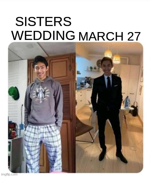 /j i aint getting ready for anything | MARCH 27; SISTERS WEDDING | image tagged in my sister's wedding | made w/ Imgflip meme maker