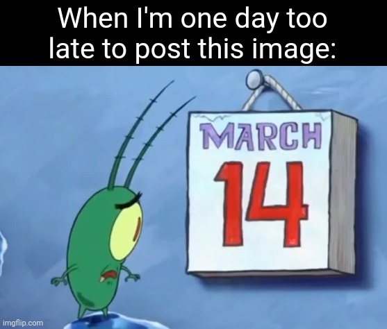 March 14th, wait that's not right it, should say March 15th | When I'm one day too late to post this image: | made w/ Imgflip meme maker
