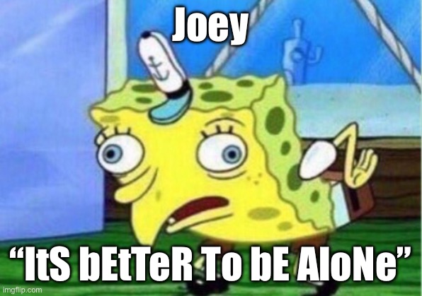 Mocking Spongebob | Joey; “ItS bEtTeR To bE AloNe” | image tagged in memes,mocking spongebob | made w/ Imgflip meme maker